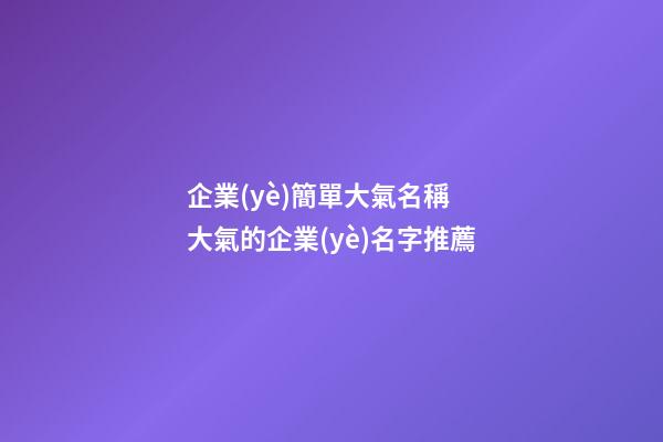 企業(yè)簡單大氣名稱 大氣的企業(yè)名字推薦-第1張-公司起名-玄機派